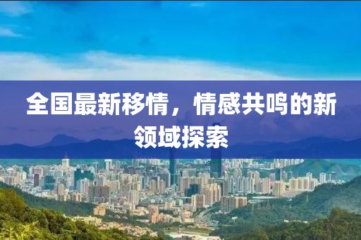 全国最新移情，情感共鸣的新领域探索