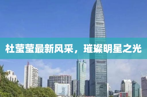 杜莹莹最新风采，璀璨明星之光