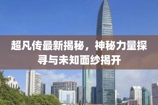 超凡传最新揭秘，神秘力量探寻与未知面纱揭开