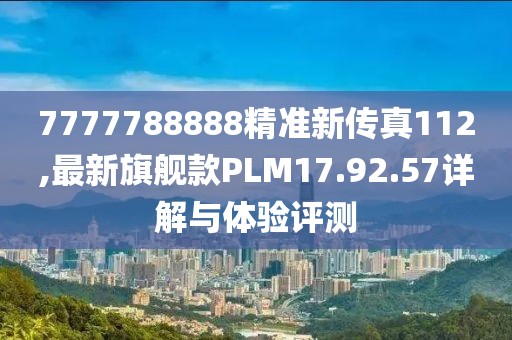 7777788888精准新传真112,最新旗舰款PLM17.92.57详解与体验评测