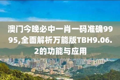 澳门今晚必中一肖一码准确9995,全面解析万能版TBH9.06.2的功能与应用