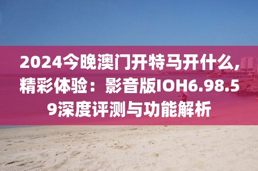 2024今晚澳门开特马开什么,精彩体验：影音版IOH6.98.59深度评测与功能解析