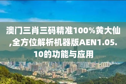 澳门三肖三码精准100%黄大仙,全方位解析机器版AEN1.05.10的功能与应用