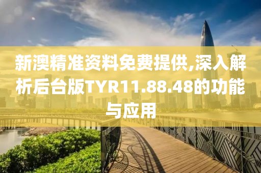新澳精准资料免费提供,深入解析后台版TYR11.88.48的功能与应用