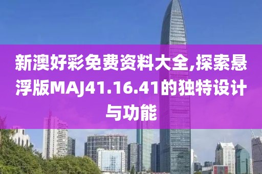 新澳好彩免费资料大全,探索悬浮版MAJ41.16.41的独特设计与功能