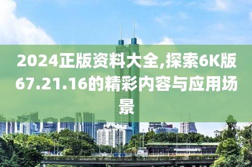 2024正版资料大全,探索6K版67.21.16的精彩内容与应用场景