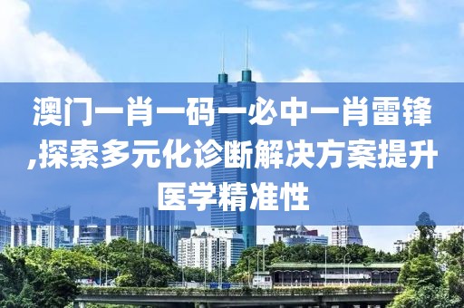 澳门一肖一码一必中一肖雷锋,探索多元化诊断解决方案提升医学精准性