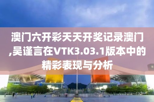 澳门六开彩天天开奖记录澳门,吴谨言在VTK3.03.1版本中的精彩表现与分析