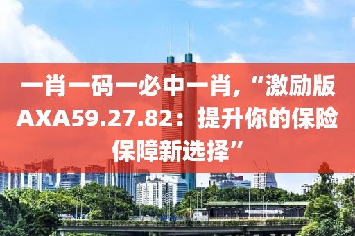 一肖一码一必中一肖,“激励版AXA59.27.82：提升你的保险保障新选择”