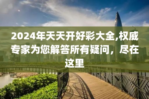 2024年天天开好彩大全,权威专家为您解答所有疑问，尽在这里