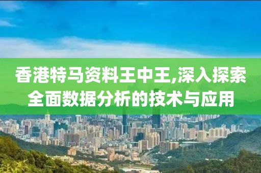 香港特马资料王中王,深入探索全面数据分析的技术与应用