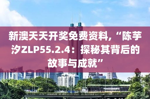 新澳天天开奖免费资料,“陈芋汐ZLP55.2.4：探秘其背后的故事与成就”