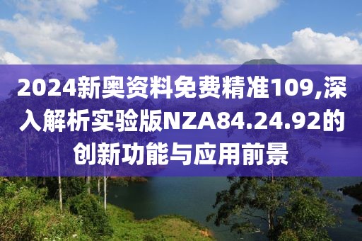 2024新奥资料免费精准109,深入解析实验版NZA84.24.92的创新功能与应用前景