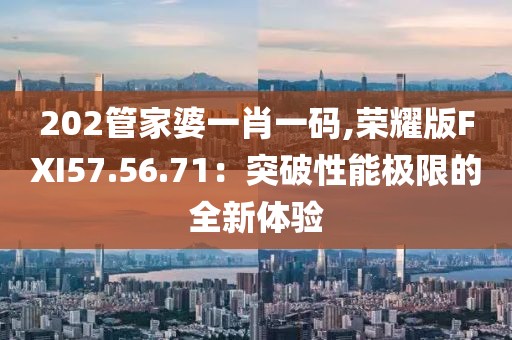 202管家婆一肖一码,荣耀版FXI57.56.71：突破性能极限的全新体验