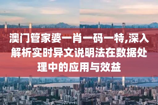 澳门管家婆一肖一码一特,深入解析实时异文说明法在数据处理中的应用与效益