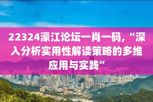 22324濠江论坛一肖一码,“深入分析实用性解读策略的多维应用与实践”
