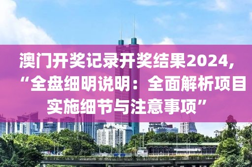 澳门开奖记录开奖结果2024,“全盘细明说明：全面解析项目实施细节与注意事项”