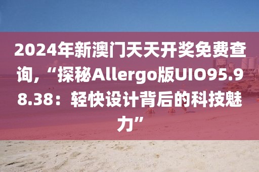 2024年新澳门天天开奖免费查询,“探秘Allergo版UIO95.98.38：轻快设计背后的科技魅力”
