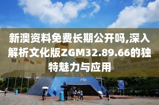 新澳资料免费长期公开吗,深入解析文化版ZGM32.89.66的独特魅力与应用