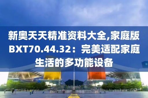 新奥天天精准资料大全,家庭版BXT70.44.32：完美适配家庭生活的多功能设备