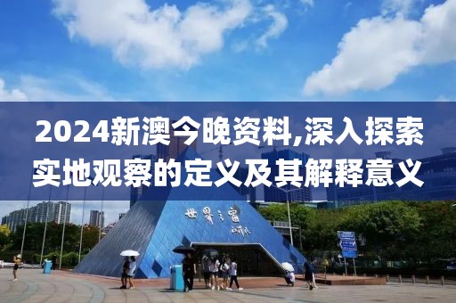 2024新澳今晚资料,深入探索实地观察的定义及其解释意义