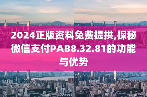 2024正版资料免费提拱,探秘微信支付PAB8.32.81的功能与优势