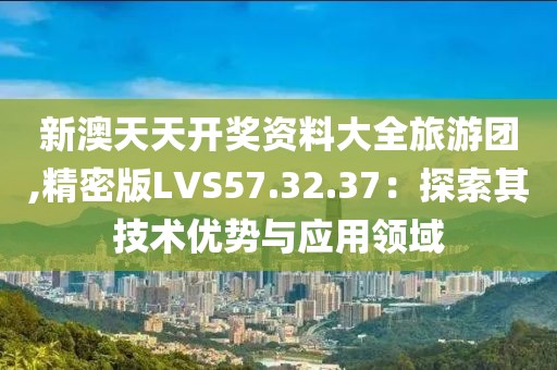新澳天天开奖资料大全旅游团,精密版LVS57.32.37：探索其技术优势与应用领域