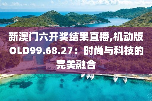 新澳门六开奖结果直播,机动版OLD99.68.27：时尚与科技的完美融合