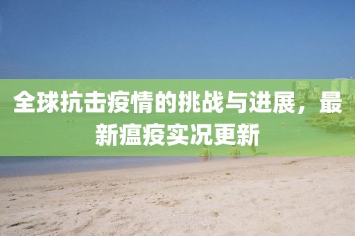 全球抗击疫情的挑战与进展，最新瘟疫实况更新