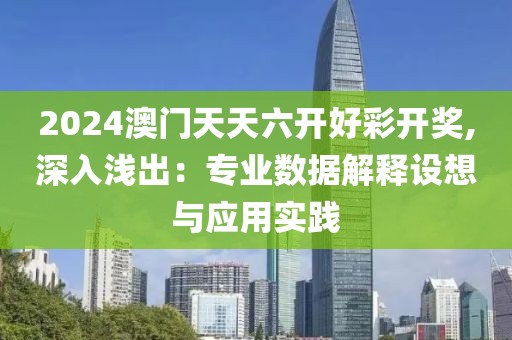 2024澳门天天六开好彩开奖,深入浅出：专业数据解释设想与应用实践