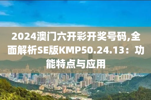 2024澳门六开彩开奖号码,全面解析SE版KMP50.24.13：功能特点与应用