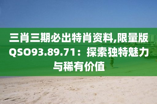 三肖三期必出特肖资料,限量版QSO93.89.71：探索独特魅力与稀有价值