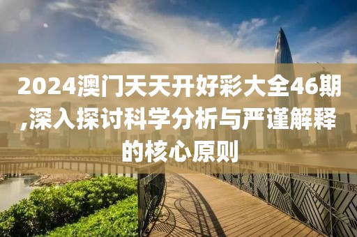 2024澳门天天开好彩大全46期,深入探讨科学分析与严谨解释的核心原则