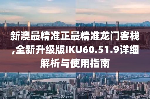 新澳最精准正最精准龙门客栈,全新升级版IKU60.51.9详细解析与使用指南