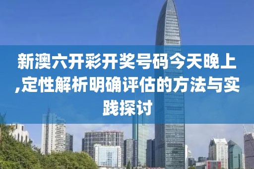 新澳六开彩开奖号码今天晚上,定性解析明确评估的方法与实践探讨