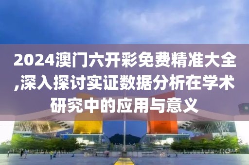 2024澳门六开彩免费精准大全,深入探讨实证数据分析在学术研究中的应用与意义