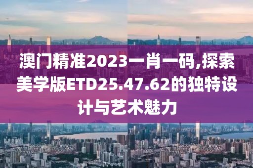 澳门精准2023一肖一码,探索美学版ETD25.47.62的独特设计与艺术魅力