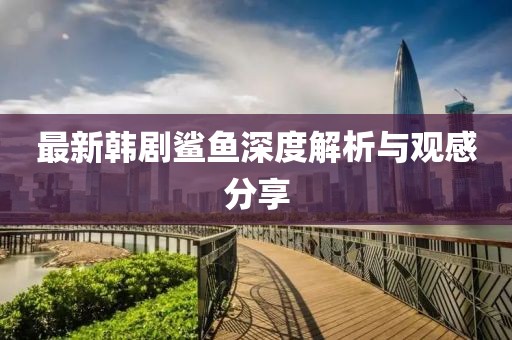 最新韩剧鲨鱼深度解析与观感分享