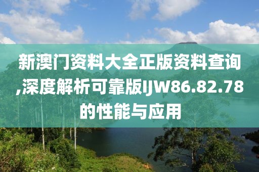 新澳门资料大全正版资料查询,深度解析可靠版IJW86.82.78的性能与应用