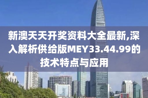 新澳天天开奖资料大全最新,深入解析供给版MEY33.44.99的技术特点与应用