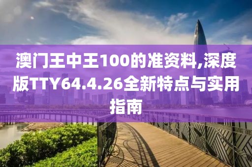 澳门王中王100的准资料,深度版TTY64.4.26全新特点与实用指南