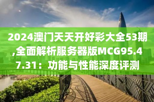 2024澳门天天开好彩大全53期,全面解析服务器版MCG95.47.31：功能与性能深度评测
