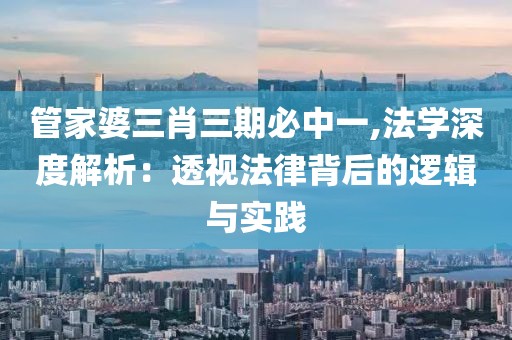 管家婆三肖三期必中一,法学深度解析：透视法律背后的逻辑与实践