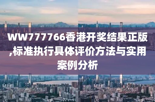 WW777766香港开奖结果正版,标准执行具体评价方法与实用案例分析