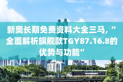 新奥长期免费资料大全三马,“全面解析旗舰款TGY87.16.8的优势与功能”
