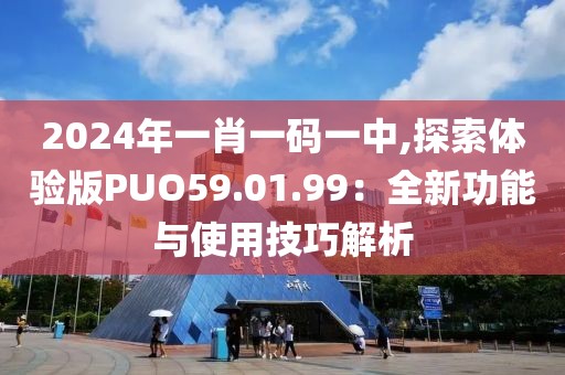 2024年一肖一码一中,探索体验版PUO59.01.99：全新功能与使用技巧解析