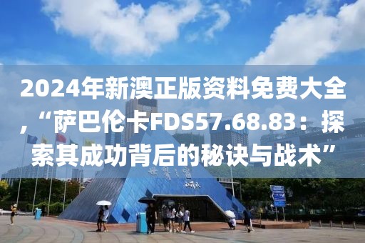 2024年新澳正版资料免费大全,“萨巴伦卡FDS57.68.83：探索其成功背后的秘诀与战术”