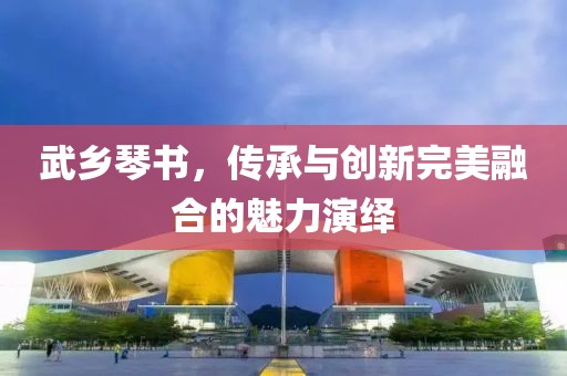 武乡琴书，传承与创新完美融合的魅力演绎