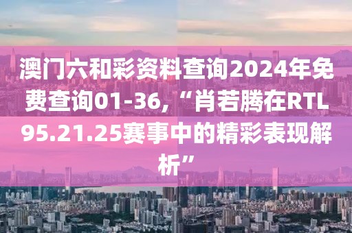 澳门六和彩资料查询2024年免费查询01-36,“肖若腾在RTL95.21.25赛事中的精彩表现解析”