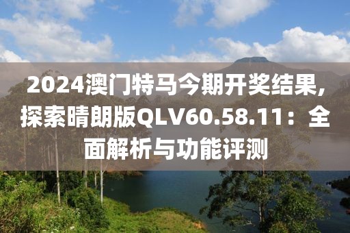 2024澳门特马今期开奖结果,探索晴朗版QLV60.58.11：全面解析与功能评测